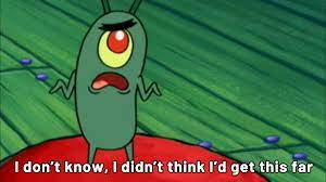 Image macro of Plankton from Spongebob Squarepants saying "I didn't think I'd get this far"